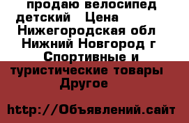 продаю велосипед детский › Цена ­ 2 000 - Нижегородская обл., Нижний Новгород г. Спортивные и туристические товары » Другое   